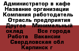 Администратор в кафе › Название организации ­ Компания-работодатель › Отрасль предприятия ­ Другое › Минимальный оклад ­ 1 - Все города Работа » Вакансии   . Свердловская обл.,Карпинск г.